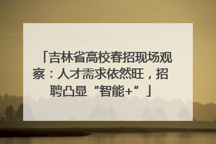 吉林省高校春招现场观察：人才需求依然旺，招聘凸显“智能+”